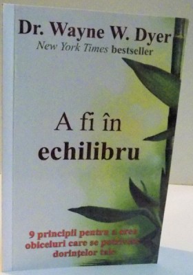 A FI IN ECHILIBRU , 9 PRINCIPII PENTRU A CREA OBICEIURI CARE SE POTRIVESC DORINTELOR TALE de WAYNE W. DYER , 2015 foto