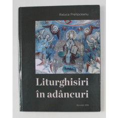 LITURGHISIRI IN ADANCURI de RALUCA PRELIPCEANU , 2018 , EDITIE CU TEXT IN ROMANA SI ENGLEZA