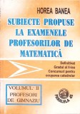 SUBIECTE PROPUSE LA EXAMENELE PROFESORILOR DE MATEMATICA VOL.2 PROFESORI DE GIMNAZIU-HOREA BANEA-263162