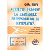 SUBIECTE PROPUSE LA EXAMENELE PROFESORILOR DE MATEMATICA VOL.2 PROFESORI DE GIMNAZIU-HOREA BANEA-263162