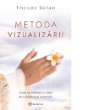 Metoda vizualizarii. Cum sa traiesti o viata in echilibru si armonie - Theona Balan