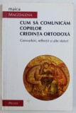 CUM SA COMUNICAM COPIILOR CREDINTA ORTODOXA - CONVORBIRI , REFLECTII SI ALTE SFATURI de MAICA MAGDALENA , 2002
