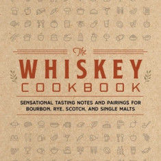 The Whiskey Cookbook: Sensational Tasting Notes and Pairings for Bourbon, Rye, Scotch, and Single Malts