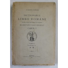 DICTIONARUL LIMBII ROMANE , INTOCMIT SI PUBLICAT DUPA INDEMNUL SI CHELTUIALA MAIESTATII SALE REGELUI CAROL I , TOMUL I , PARTEA I A-B , 1913
