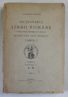 DICTIONARUL LIMBII ROMANE , INTOCMIT SI PUBLICAT DUPA INDEMNUL SI CHELTUIALA MAIESTATII SALE REGELUI CAROL I , TOMUL I , PARTEA I A-B , 1913 foto