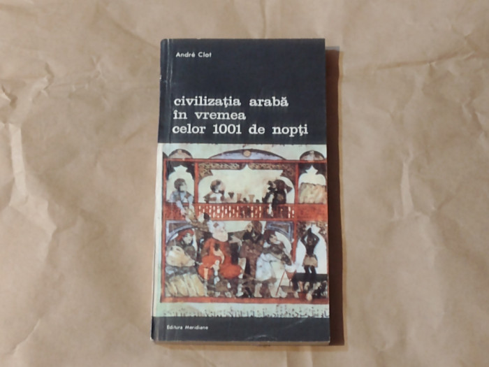 ANDRE CLOT - CIVILIZATIA ARABA IN VREMEA CELOR 1001 DE NOPTI B.A.nr.506