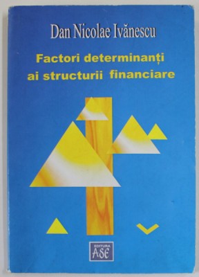 FACTORI DETERMINANTI AI STRUCTURII FINANCIARE de DAN NICOLAE IVANESCU , 2007 , PREZINTA HALOURI DE APA * foto