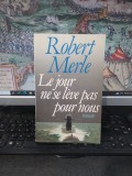 Robert Merle, Le jour ne se leve pas pour nous, Plon, Paris 1986, 232