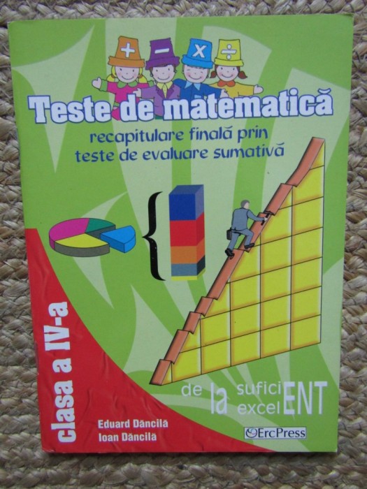 TESTE DE MATEMATICA RECAPITULARE FINALA PRIN TESTE DE EVALUARE SUMATIVA CLASA A IV -A -EDUARD DANCILA /IOAN DANCILA