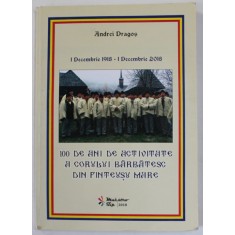 1 DECEMBRIE 1918 - 1 DECEMBRIE 2018 , 100 DE ANI DE ACTIVITATE A CORULUI BARBATESC DIN FINTEUSU MARE de ANDREI DRAGOS , APARUTA 2018