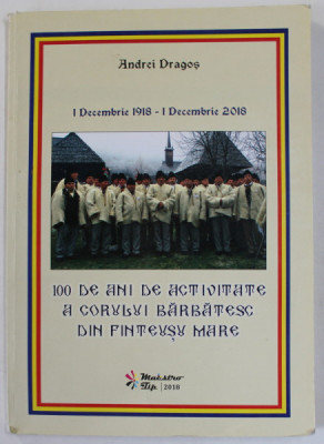 1 DECEMBRIE 1918 - 1 DECEMBRIE 2018 , 100 DE ANI DE ACTIVITATE A CORULUI BARBATESC DIN FINTEUSU MARE de ANDREI DRAGOS , APARUTA 2018 foto