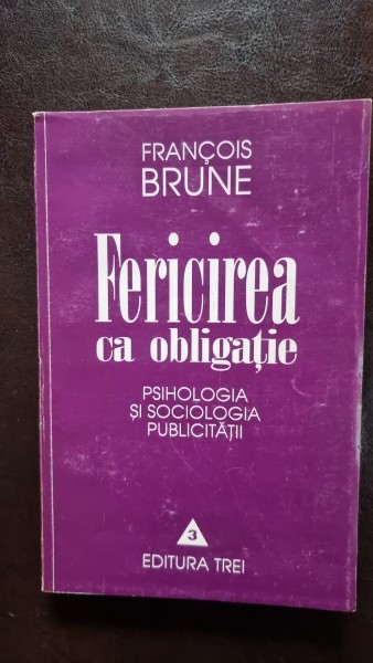 Fericirea ca obligatie Psihologia si sociologia publicitatii Francois Brune