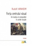 Forta centrului vizual: Un studiu al compozitiei in artele vizuale - Rudolf Arnheim, Luminita Ciocan