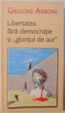 LIBERTATEA FARA DEMOCRATIE SI &quot; GLONTUL DE AUR &quot; de GRIGORE ARBORE , 2004, Rao