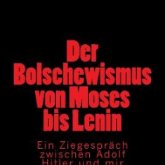 Der Bolschewismus Von Moses Bis Lenin: Ein Ziegesprach Zwischen Adolf Hitler Und Mir