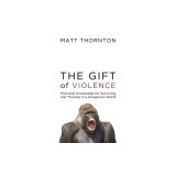 The Gift of Violence: Practical Knowledge for Surviving and Thriving in a Dangerous World