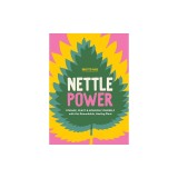 Nettle Power: Forage, Feast &amp; Nourish Yourself with This Remarkable Healing Plant