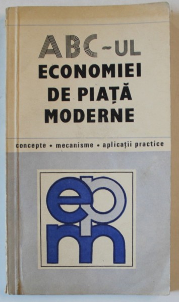 ABC - UL ECONOMIEI DE PIATA MODERNE , CONCEPTE , MECANISME , APLICATII PRACTICE de NITA DOBROTA , 1991