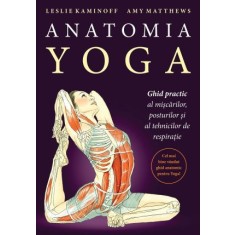 Anatomia Yoga. Ghid practic al miscarilor, posturilor si tehnicilor de respiratie - Leslie Kaminoff, Amy Matthews