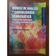 Modele de analiza in consolidarea democratica. Perspective comparate &icirc;n Europa Centrală şi de Est- Silviu-Petru Grecu