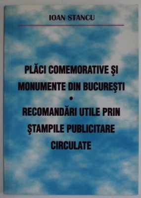 PLACI COMEMORATIVE SI MONUMENTE DIN BUCURESTI - RECOMANDARI UTILE PRIN STAMPILE PUBLICITARE CIRCULATE de IOAN STANCU , 2006 foto