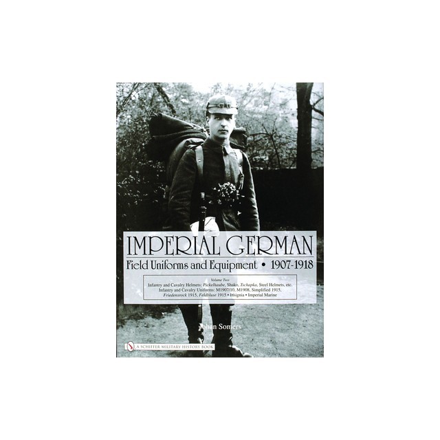 Imperial German Field Uniforms and Equipment 1907-1918, Volume 2: Infantry and Cavalry Helmets: Pickelhaube, Shako, Tschapka, Steel Helmets, Etc.; Inf