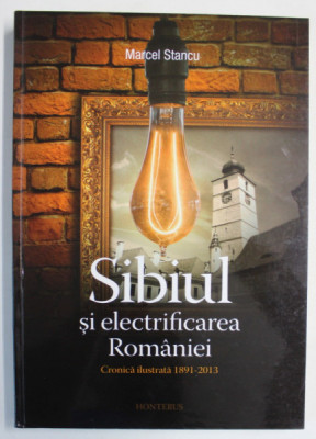 SIBIUL SI ELECTRIFICAREA ROMANIEI , CRONICA ILUSTRATA 1891 - 2013 de MARCEL STANCU , 2013 foto