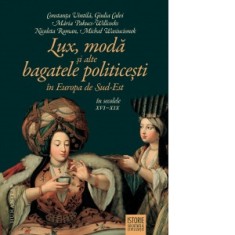 Lux, moda si alte bagatele politicesti in Europa de Sud-Est, in secolele XVI-XIX - Nicoleta Roman, Maria Pakucs-Willcocks, Constanta Vintila, Giulia C