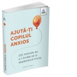 Ajuta-ti copilul anxios: 101 metode de a-l invata sa-si depaseasca fricile - Poppy O&#039;Neill, Gregoria Petrea