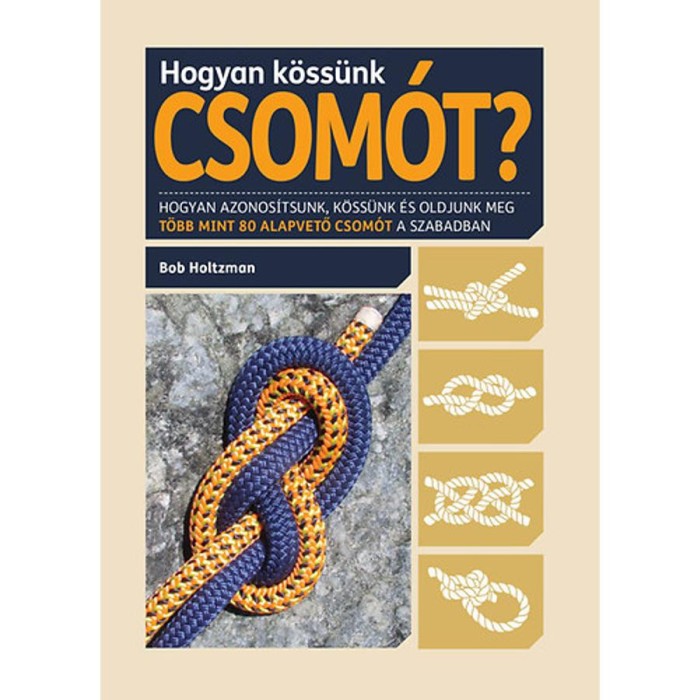 Hogyan k&ouml;ss&uuml;nk csom&oacute;t? - Hogyan azonos&iacute;tsunk, k&ouml;ss&uuml;nk &eacute;s oldjunk meg t&ouml;bb mint 80 alapvető csom&oacute;t a szabadban - Bob Holtzman