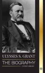 Ulysses S. Grant: The Biography of the American Republic Hero, who Rescued a Fragile Union from the Confederacy during Civil War