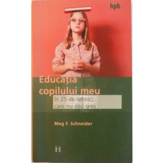 EDUCATIA COPILULUI MEU IN 25 DE TEHNICI CARE NU DAU GRES de MEG F. SCHNEIDER , 2003