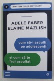 CUM SA - I ASCULTI PE ADOLESCENTI SI CUM SA TE FACI ASCULTAT de ADELE FABER si ELAINE MAZLISH , 2018