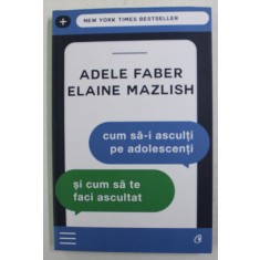 CUM SA - I ASCULTI PE ADOLESCENTI SI CUM SA TE FACI ASCULTAT de ADELE FABER si ELAINE MAZLISH , 2018