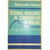 Alecsandru Vaicum - Studiul reologic al corpurilor solide (Editia: 1978)