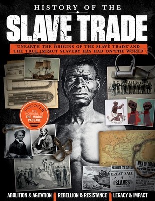 History of the Slave Trade: Unearth the Origins of the Slave Trade and the True Impact Slavery Has Had on the World