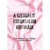 A szexu&aacute;lis forradalom kritik&aacute;ja - &Uacute;j &uacute;tmutat&oacute; a 21. sz&aacute;zadi szexualit&aacute;shoz - Louise Perry