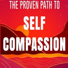 The Proven Path to Self-Compassion: Discover the Power of Self-Love, Self-Care & Mindfulness