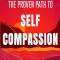 The Proven Path to Self-Compassion: Discover the Power of Self-Love, Self-Care &amp; Mindfulness