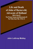 Life and Death of John of Barneveld, Advocate of Holland: with a view of the primary causes and movements of the Thirty Years&#039; War, 1610c-12