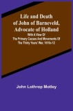 Life and Death of John of Barneveld, Advocate of Holland: with a view of the primary causes and movements of the Thirty Years&#039; War, 1610c-12