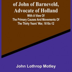 Life and Death of John of Barneveld, Advocate of Holland: with a view of the primary causes and movements of the Thirty Years' War, 1610c-12