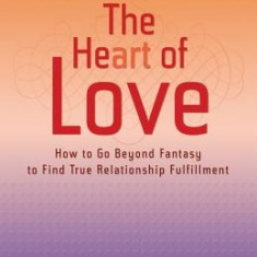 The Heart of Love: How to Go Beyond Fantasy to Find True Relationship Fulfillment