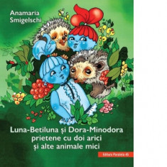 Luna-Betiluna si Dora-Minodora, prietene cu doi arici si alte animale mici - Anamaria Smigelschi