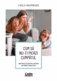 Cum să nu-ți pierzi cumpătul. Ghid practic pentru a deveni un părinte (mai) calm, Corint