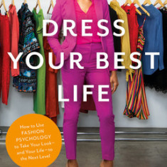 Dress Your Best Life: How Fashion Psychology Can Help You Take Your Look -- And Your Life -- To the Next Level