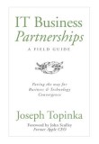 IT Business Partnerships: A Field Guide: Paving the Way for Business &amp; Technology Convergence