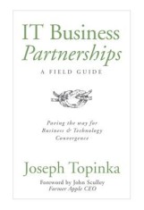 IT Business Partnerships: A Field Guide: Paving the Way for Business &amp; Technology Convergence