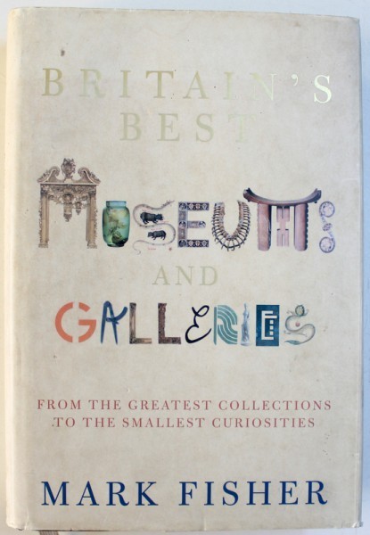 BRITAIN &#039; S MUSEUMS AND GALLERIES - FROM THE GREATEST COLLECTIONS TO THE SMALLEST CURIOSITES by MARK FISHER, 2004