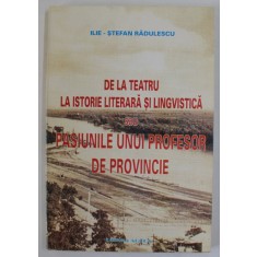 DE LA TEATRU LA ISTORIE LITERARA SI LINGVISTICA SAU PASIUNILE UNUI PROFESOR DE PROVINCIE de ILIE - STEFAN RADULESCU , 2002, DEDICATIE *